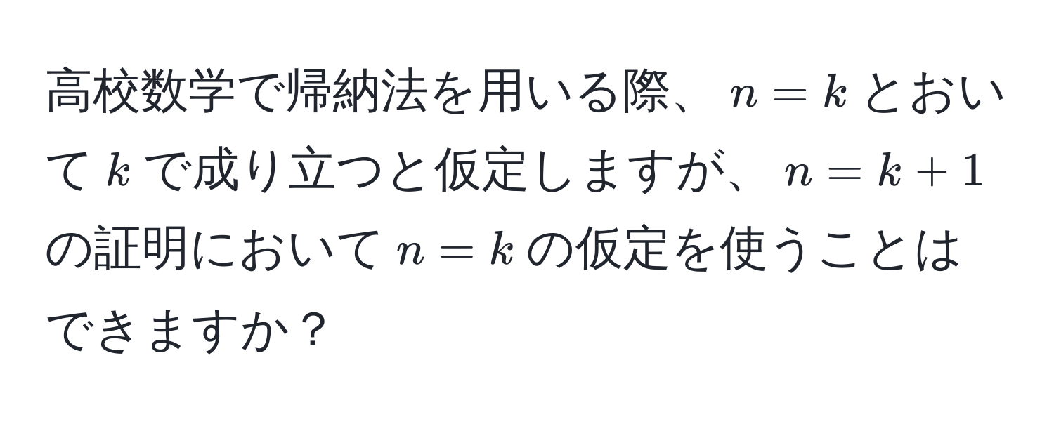 高校数学で帰納法を用いる際、$n=k$とおいて$k$で成り立つと仮定しますが、$n=k+1$の証明において$n=k$の仮定を使うことはできますか？