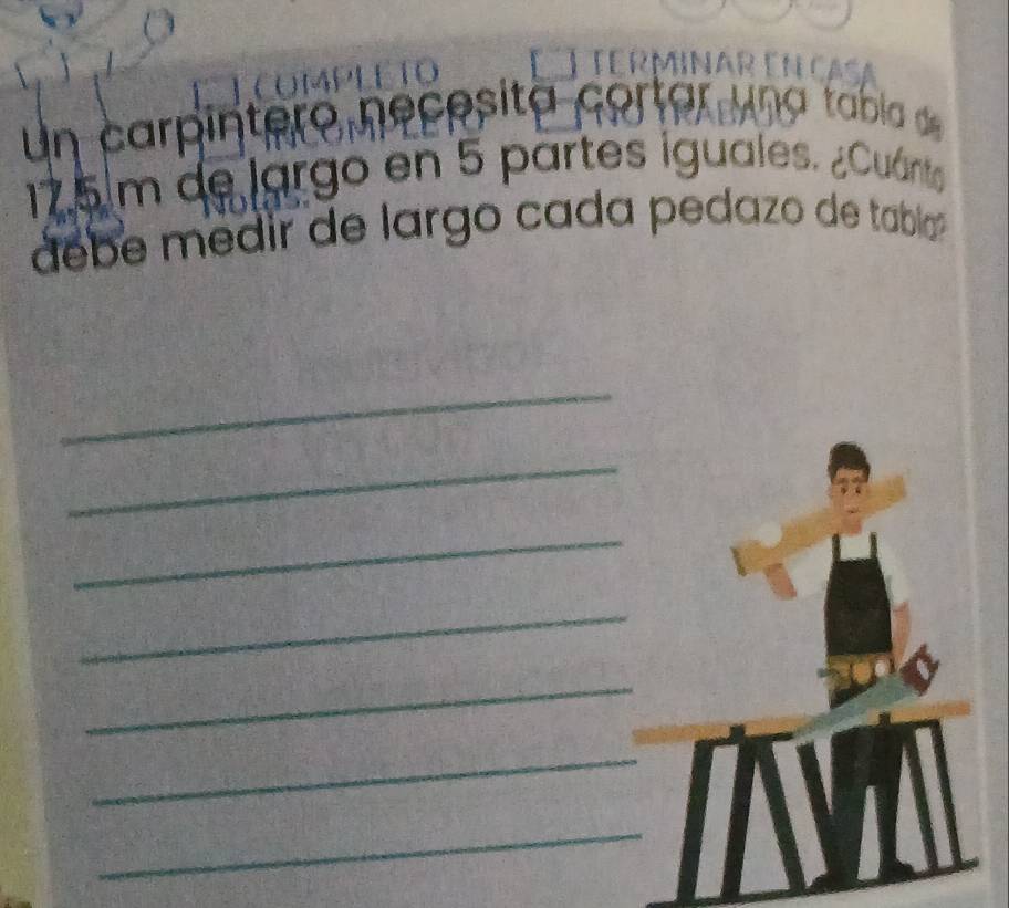 un carpíntero necesita cortar una tabia d
125 m de largo en 5 partes iguales. ¿Cuánto 
debe medir de largo cada pedazo de tabla 
_ 
_ 
_ 
_ 
_ 
_ 
_