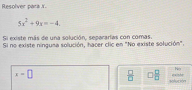 Resolver para x.
5x^2+9x=-4. 
Si existe más de una solución, separarlas con comas. 
Si no existe ninguna solución, hacer clic en "No existe solución". 
No
x=□
existe
 □ /□   □  □ /□   solución