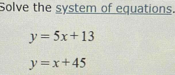 Solve the system of equations.
y=5x+13
y=x+45