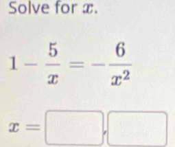 Solve for x.
1- 5/x =- 6/x^2 
x=□ ,□