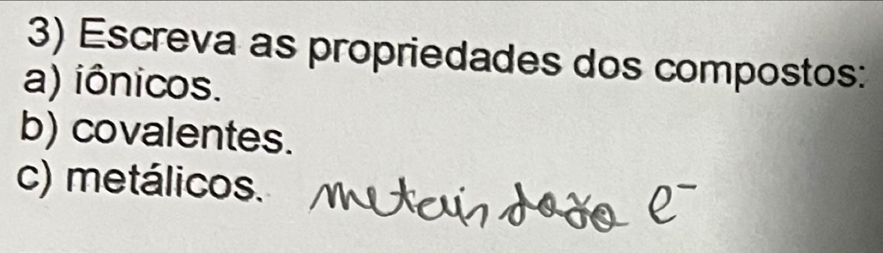 Escreva as propriedades dos compostos: 
a) iônicos. 
b) covalentes. 
c) metálicos.