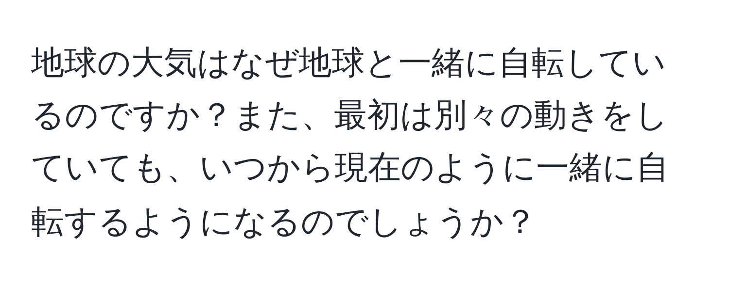 地球の大気はなぜ地球と一緒に自転しているのですか？また、最初は別々の動きをしていても、いつから現在のように一緒に自転するようになるのでしょうか？