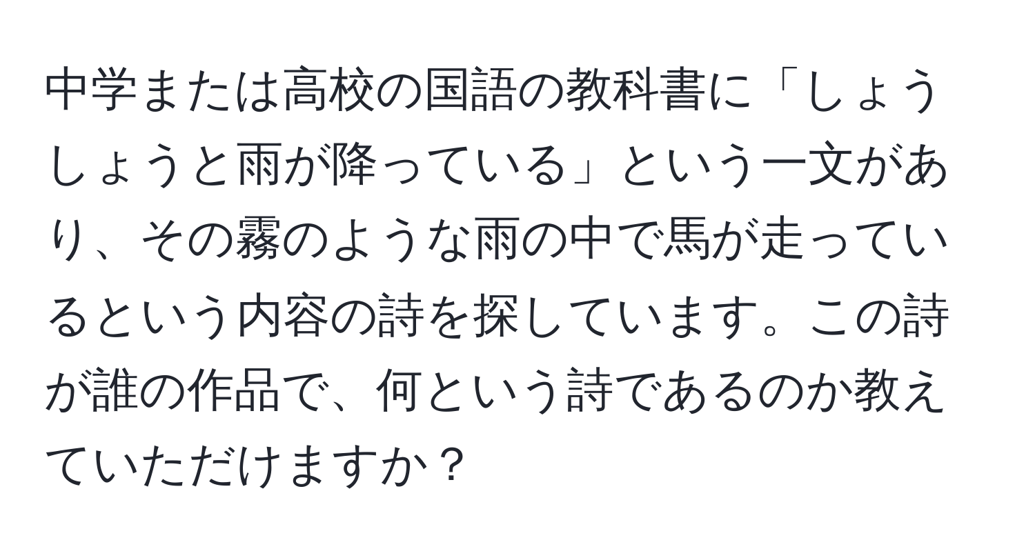 中学または高校の国語の教科書に「しょうしょうと雨が降っている」という一文があり、その霧のような雨の中で馬が走っているという内容の詩を探しています。この詩が誰の作品で、何という詩であるのか教えていただけますか？