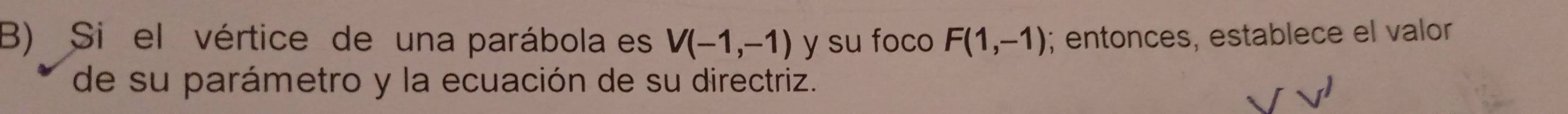 Si el vértice de una parábola es V(-1,-1) y su foco F(1,-1); entonces, establece el valor 
de su parámetro y la ecuación de su directriz.