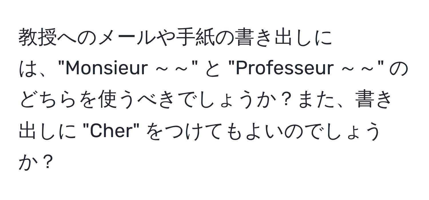 教授へのメールや手紙の書き出しには、"Monsieur ～～" と "Professeur ～～" のどちらを使うべきでしょうか？また、書き出しに "Cher" をつけてもよいのでしょうか？