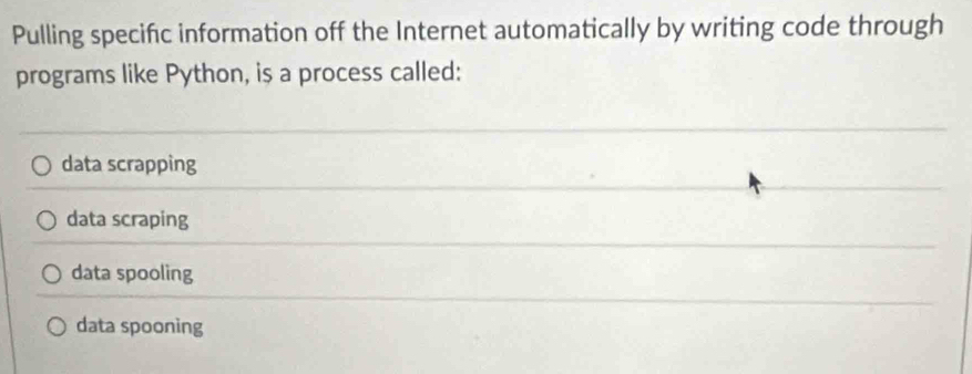 Pulling specific information off the Internet automatically by writing code through
programs like Python, is a process called:
data scrapping
data scraping
data spooling
data spooning