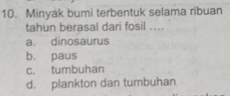 Minyak bumi terbentuk selama ribuan
tahun berasal dari fosil ....
a. dinosaurus
b. paus
c. tumbuhan
d. plankton dan tumbuhan