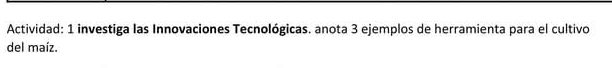Actividad: 1 investiga las Innovaciones Tecnológicas. anota 3 ejemplos de herramienta para el cultivo 
del maíz.
