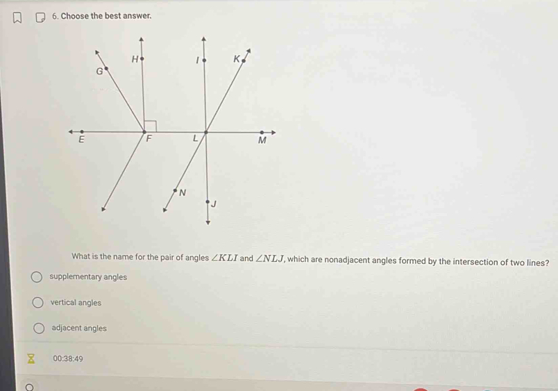 Choose the best answer.
What is the name for the pair of angles ∠ KLI and ∠ NLJ , which are nonadjacent angles formed by the intersection of two lines?
supplementary angles
vertical angles
adjacent angles
00:38:49