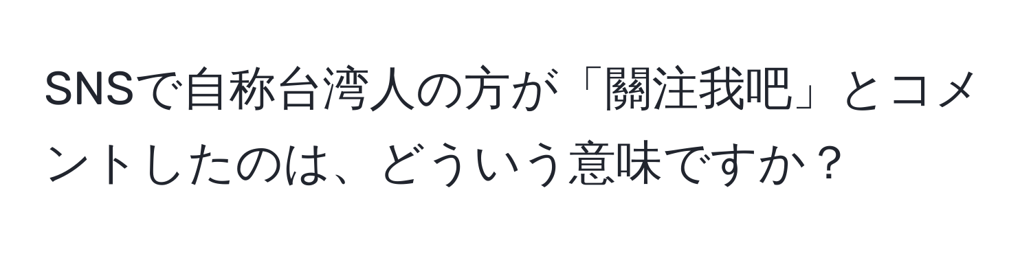 SNSで自称台湾人の方が「關注我吧」とコメントしたのは、どういう意味ですか？