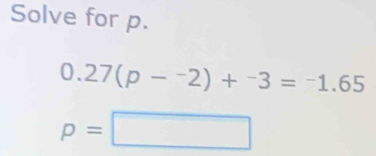 Solve for p.
0.27(p-^-2)+^-3=^-1.65
p=□