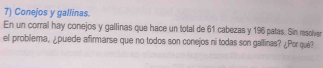 Conejos y gallinas. 
En un corral hay conejos y gallinas que hace un total de 61 cabezas y 196 patas. Sin resolver 
el problema, ¿puede afirmarse que no todos son conejos ni todas son gallinas? ¿Por qué?