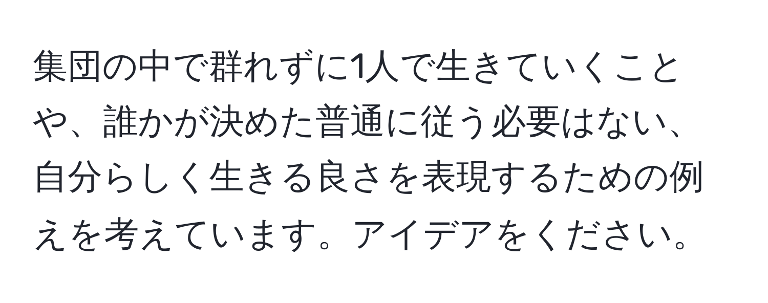 集団の中で群れずに1人で生きていくことや、誰かが決めた普通に従う必要はない、自分らしく生きる良さを表現するための例えを考えています。アイデアをください。