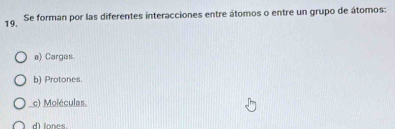 Se forman por las diferentes interacciones entre átomos o entre un grupo de átomos:
a) Cargas.
b) Protones.
c) Moléculas.
d) lones.