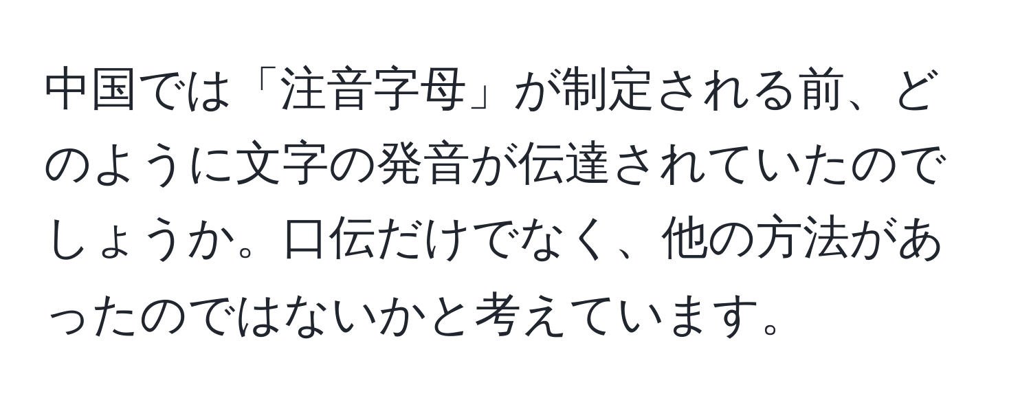 中国では「注音字母」が制定される前、どのように文字の発音が伝達されていたのでしょうか。口伝だけでなく、他の方法があったのではないかと考えています。