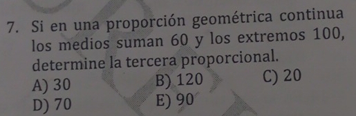 Si en una proporción geométrica continua
los medios suman 60 y los extremos 100,
determine la tercera proporcional.
A) 30 B) 120 C) 20
D) 70 E) 90