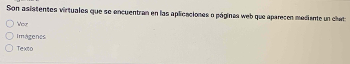 Son asistentes virtuales que se encuentran en las aplicaciones o páginas web que aparecen mediante un chat: 
Voz 
Imágenes 
Texto