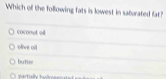 Which of the following fats is lowest in saturated fat?
coconut oil
olive oil
butter
partial ly hydrogenated so y