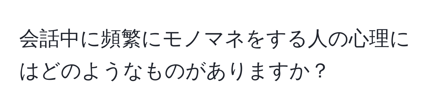 会話中に頻繁にモノマネをする人の心理にはどのようなものがありますか？