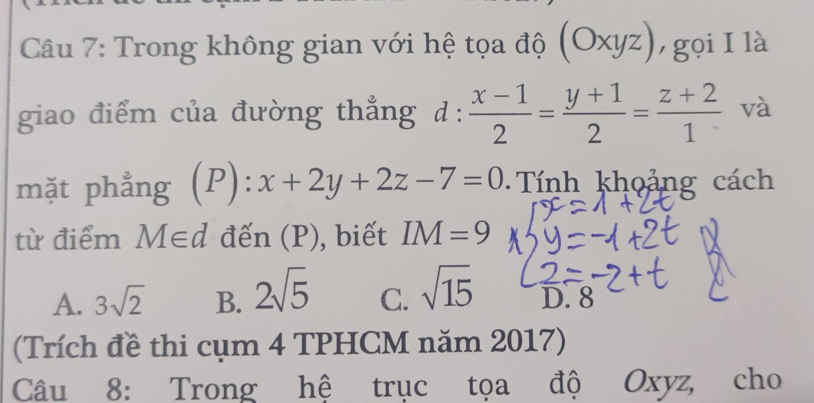 Trong không gian với hệ tọa độ (6 bigcirc X. yz), 7 gọi I là
giao điểm của đường thẳng d: (x-1)/2 = (y+1)/2 = (z+2)/1  và
mặt phẳng (P):x+2y+2z-7=0 Tính khoảng cách
từ điểm M∈ d đến (P), biết IM=9
C. sqrt(15)
A. 3sqrt(2) B. 2sqrt(5) D. 8
(Trích đề thi cụm 4 TPHCM năm 2017)
Câu 8: Trong hệ trục tọa độ Oxyz, cho