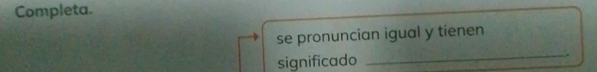 Completa. 
se pronuncian igual y tienen 
significado 
_