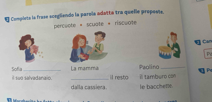 Completa la frase scegliendo la parola adatta tra quelle proposte.
percuote • scuote • riscuote
2 Can
Pa
Sofia _La mamma Paolino _ Pe
il suo salvadanaio. _il resto il tamburo con
dalla cassiera. le bacchette.