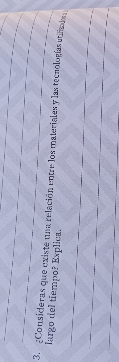 ¿Consideras que existe una relación entre los materiales y las tecnologías utilizados a l 
largo del tiempo? Explica. 
_ 
_ 
_