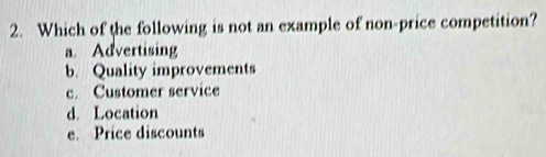 Which of the following is not an example of non-price competition?
a. Advertising
b. Quality improvements
c. Customer service
d. Location
e. Price discounts