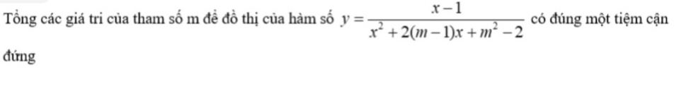 Tổng các giá tri của tham số m đề đồ thị của hàm số y= (x-1)/x^2+2(m-1)x+m^2-2  có đúng một tiệm cận 
đứng