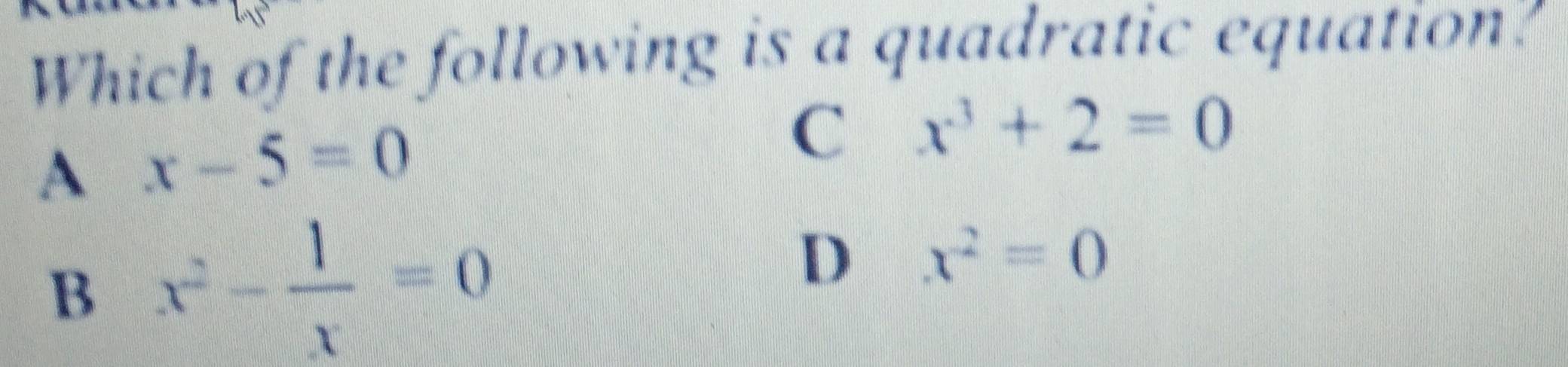 Which of the following is a quadratic equation?
A x-5=0
C x^3+2=0
B x^2- 1/x =0
D x^2=0