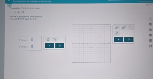 Graphing a lino by first finding its x - and y -imercepts 
Espandbal 
The equation of a line is given below.
4x+6y=18
Then use them to grach the line. find the x-intercept and the y-intercept. 
? 
. 
X-intercept:  □ /□   
×
y -inten(epti × 6