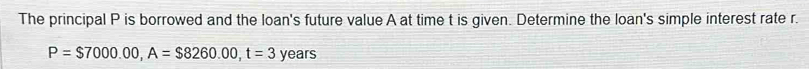 The principal P is borrowed and the loan's future value A at time t is given. Determine the loan's simple interest rate r.
P=$7000.00, A=$8260.00, t=3 years