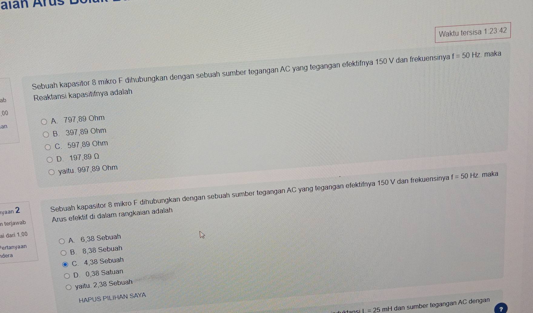 alan Árus
Waktu tersisa 1:23:42 
Sebuah kapasitor 8 mikro F dihubungkan dengan sebuah sumber tegangan AC yang tegangan efektifnya 150 V dan frekuensinya f=50Hz. maka
ab Reaktansi kapasitifnya adalah
, 00
A. 797,89 Ohm
an
B. 397,89 Ohm
C. 597,89 Ohm
D. 197,89 Ω
yaitu. 997,89 Ohm
yaan 2 Sebuah kapasitor 8 mikro F dihubungkan dengan sebuah sumber tegangan AC yang tegangan efektifnya 150 V dan frekuensinya
f=50Hz maka
n terjawab Arus efektif di dalam rangkaian adalah
ai dari 1,00
Pertanyaan A. 6,38 Sebuah
dera
B. 8,38 Sebuah
C. 4,38 Sebuah
D. 0,38 Satuan
yaitu. 2,38 Sebuah
HAPUS PILIHAN SAYA
I=25 mH dan sumber tegangan AC dengan
?