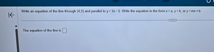 Write an equation of the line through (4,5) and parallel to y=3x-5 Write the equation in the form x=a, y=b or y=mx+b
The equation of the line is □