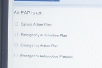 An EAP is an:
Egress Action Plan
Emergency Automotive Plan
Emergency Action Plan
Emergency Automotive Pracess