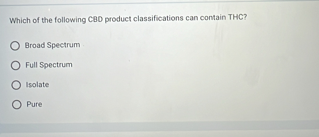 Which of the following CBD product classifications can contain THC?
Broad Spectrum
Full Spectrum
Isolate
Pure