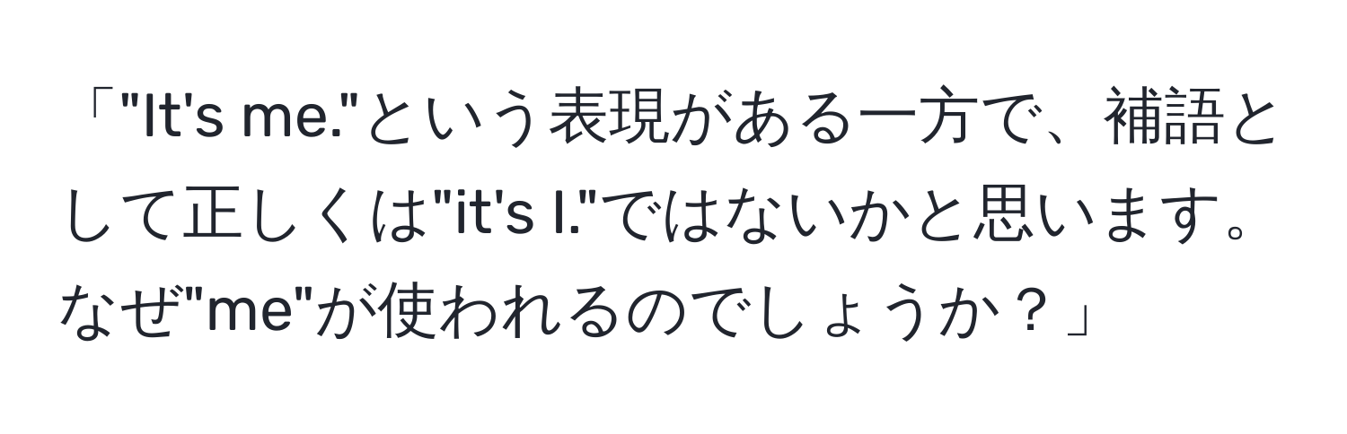 「"It's me."という表現がある一方で、補語として正しくは"it's I."ではないかと思います。なぜ"me"が使われるのでしょうか？」