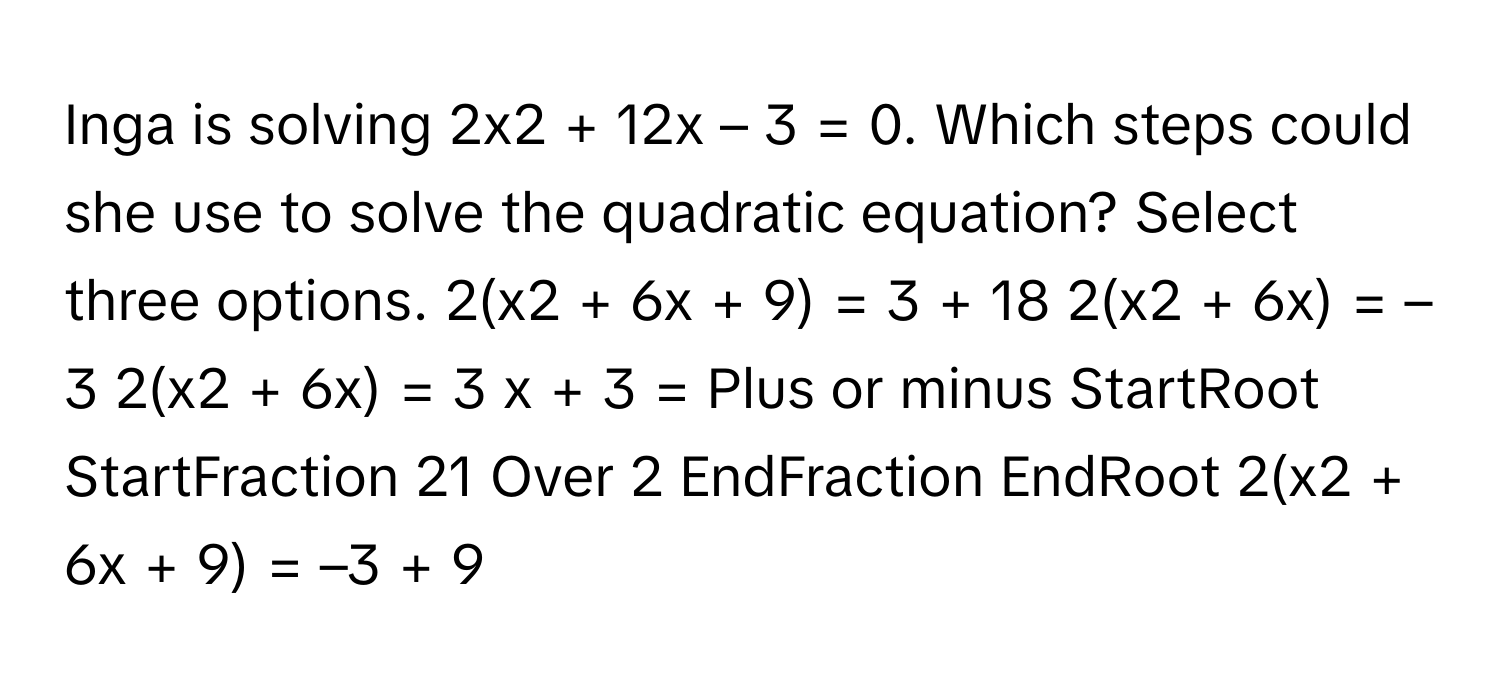 Solved: Inga is solving 2x2 + 12x – 3 = 0. Which steps could she use to ...