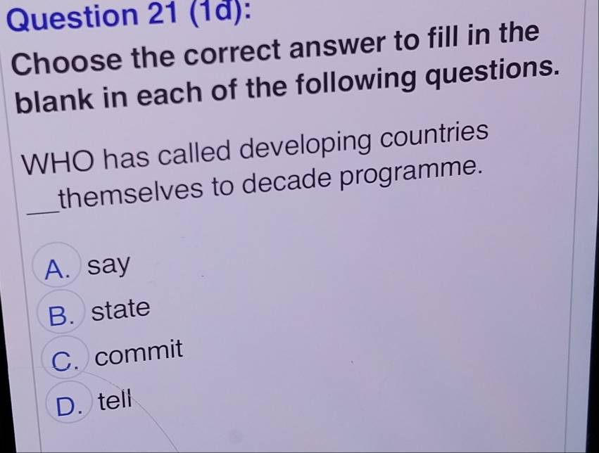 (1ª):
Choose the correct answer to fill in the
blank in each of the following questions.
WHO has called developing countries
_
themselves to decade programme.
A. say
B. state
C. commit
D. tell