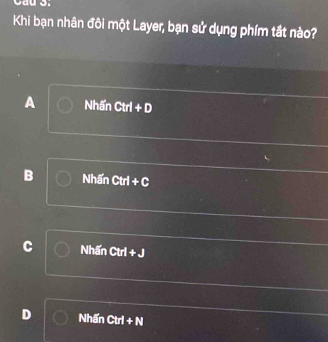 Khi bạn nhân đôi một Layer, bạn sử dụng phím tắt nào?
A Nhấn Ctrl + D
B Nhấn Ctrl + C
C Nhấn Ctrl + J
D Nhấn Ctrl + N