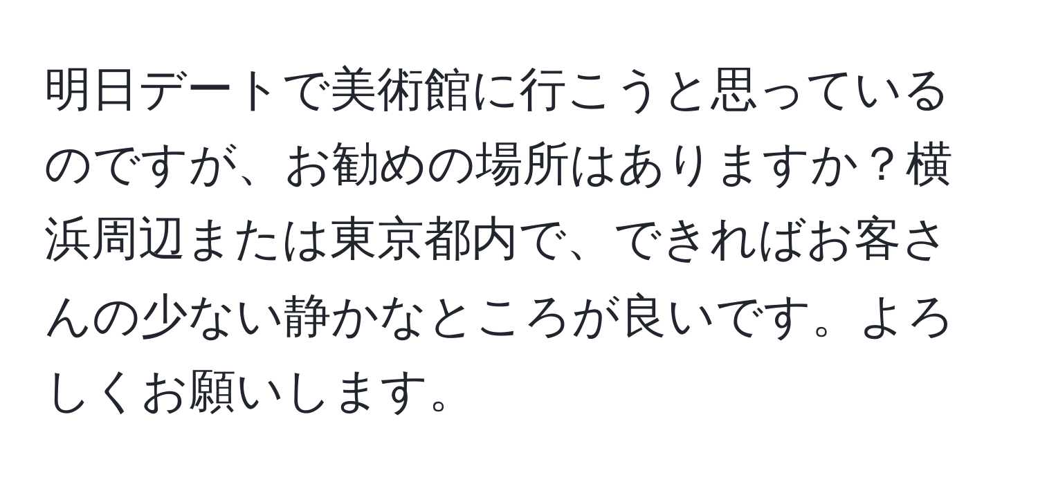 明日デートで美術館に行こうと思っているのですが、お勧めの場所はありますか？横浜周辺または東京都内で、できればお客さんの少ない静かなところが良いです。よろしくお願いします。