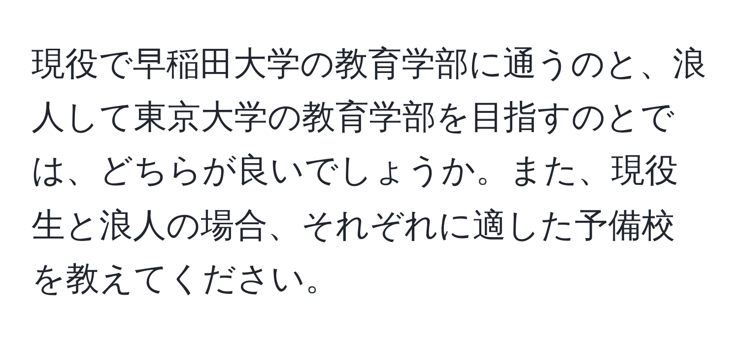 現役で早稲田大学の教育学部に通うのと、浪人して東京大学の教育学部を目指すのとでは、どちらが良いでしょうか。また、現役生と浪人の場合、それぞれに適した予備校を教えてください。