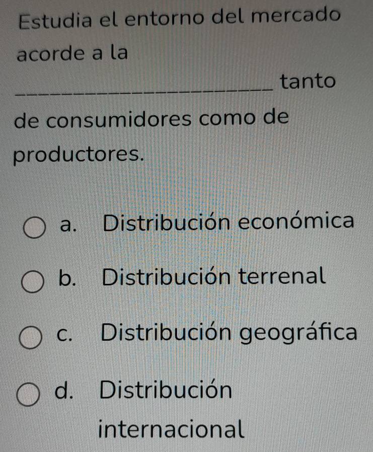 Estudia el entorno del mercado
acorde a la
_
tanto
de consumidores como de
productores.
a. Distribución económica
b. Distribución terrenal
c. Distribución geográfica
d. Distribución
internacional