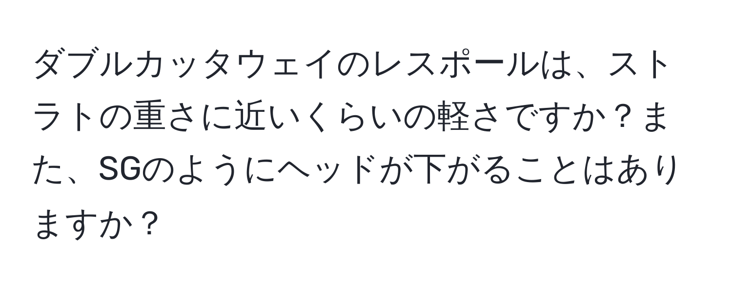 ダブルカッタウェイのレスポールは、ストラトの重さに近いくらいの軽さですか？また、SGのようにヘッドが下がることはありますか？