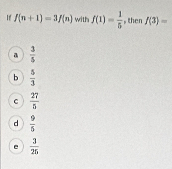 If f(n+1)=3f(n) with f(1)= 1/5  ,then f(3)=
a  3/5 
b  5/3 
C  27/5 
d  9/5 
e  3/25 