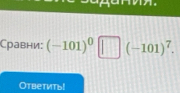 Сравни: (-101)^0□ (-101)^7. 
Ответить!