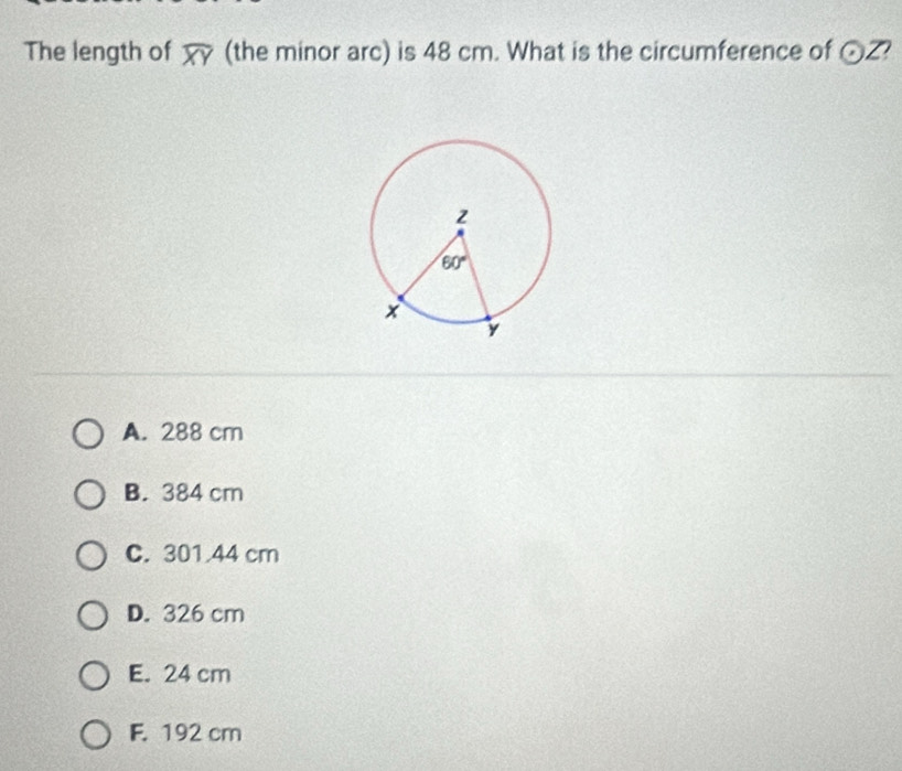 The length of (the minor arc) is 48 cm. What is the circumference of odot Z
A. 288 cm
B. 384 cm
C. 301 44 cm
D. 326 cm
E. 24 cm
F. 192 cm