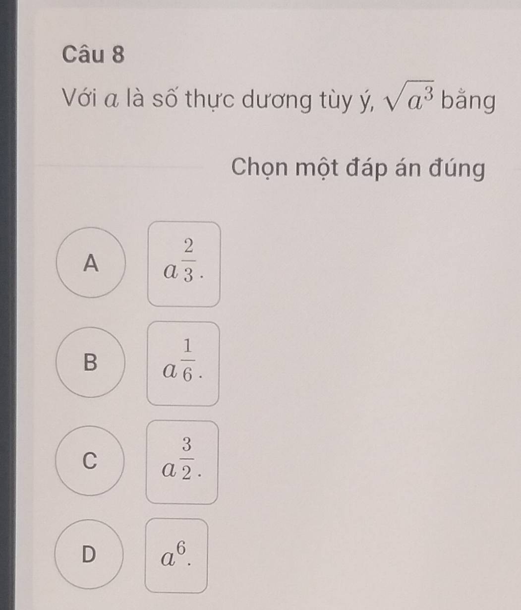 Với a là số thực dương tùy ý, sqrt(a^3) bǎng
Chọn một đáp án đúng
A
a^(frac 2)3.
B
a^(frac 1)6.
C
a^(frac 3)2.
D
a^6.