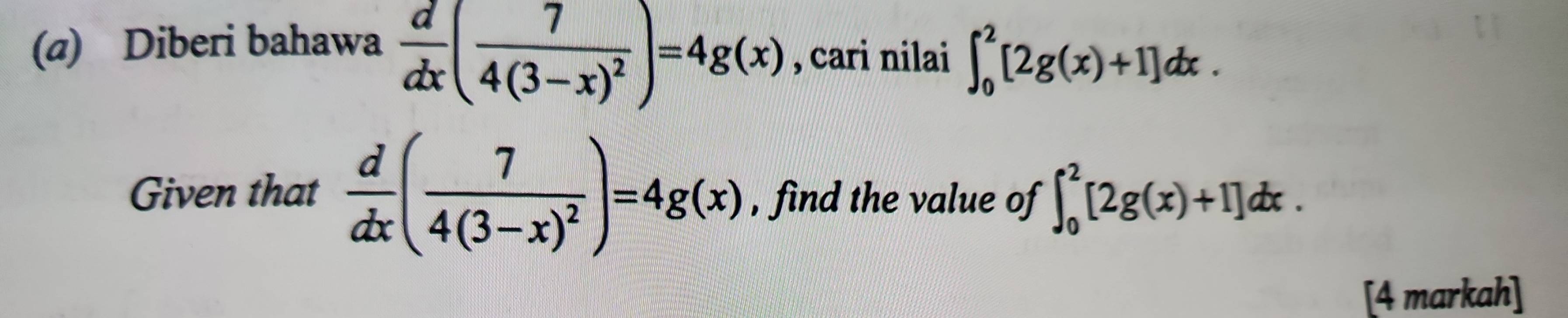 Diberi bahawa  d/dx (frac 74(3-x)^2)=4g(x) , cari nilai ∈t _0^(2[2g(x)+1]dx. 
Given that frac d)dx(frac 74(3-x)^2)=4g(x) , find the value of ∈t _0^2[2g(x)+1]dx. 
[4 markah]